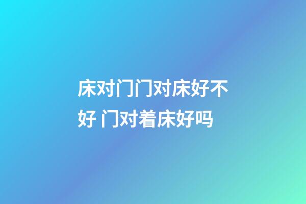 床对门门对床好不好 门对着床好吗